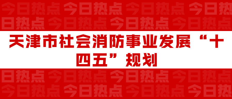 天津市社會消防事業(yè)發(fā)展“十四五”規(guī)劃：通知要求深化智慧消防建設(shè)應(yīng)用，將“智慧消防”融入“智慧城市”建設(shè)